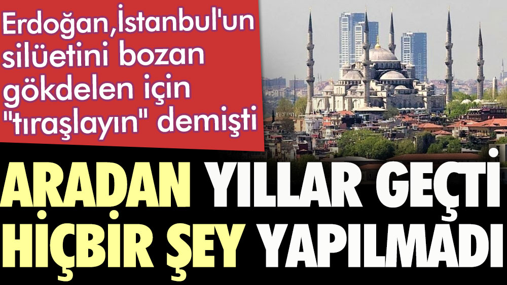 Erdoğan İstanbul'un silüetini bozan gökdelen için "tıraşlayın" demişti. Aradan yıllar geçti hiçbir şey yapılmadı