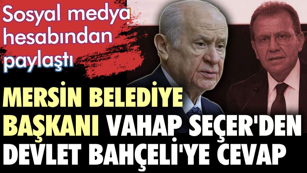 Mersin Belediye Başkanı Vahap Seçer'den Devlet Bahçeli'ye cevap.  Sosyal medya hesabından paylaştı