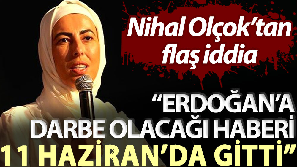 Nihal Olçok’tan flaş iddia: Erdoğan’a darbe olacağı haberi 11 Haziran’da gitti