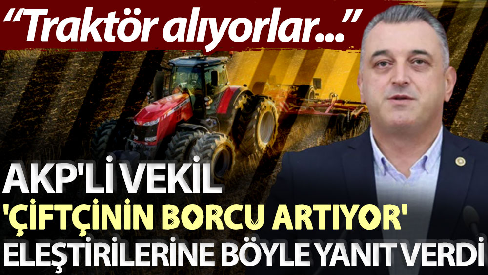 AKP'li vekil 'çiftçinin borcu artıyor' eleştirilerine böyle yanıt verdi: Traktör alıyorlar...
