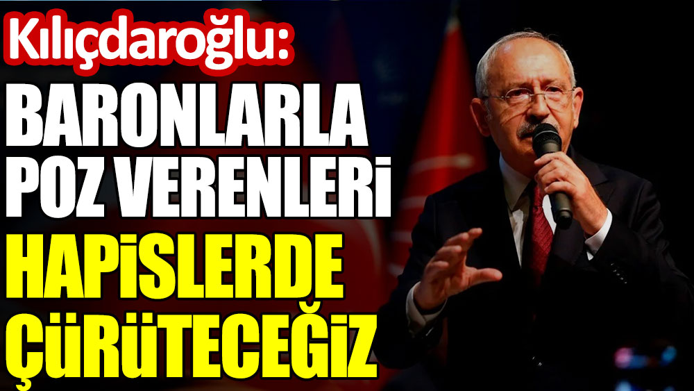 Kılıçdaroğlu: Baronlarla poz verenleri hapislerde çürüteceğiz