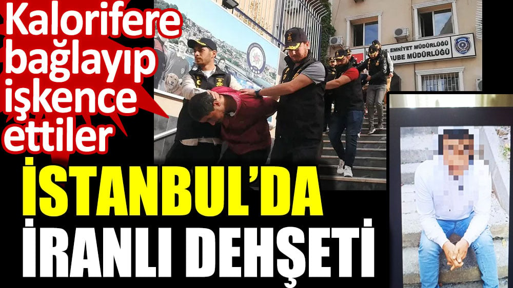 İstanbul'da iranlı dehşeti! Kalorifere bağlayıp işkence ettiler