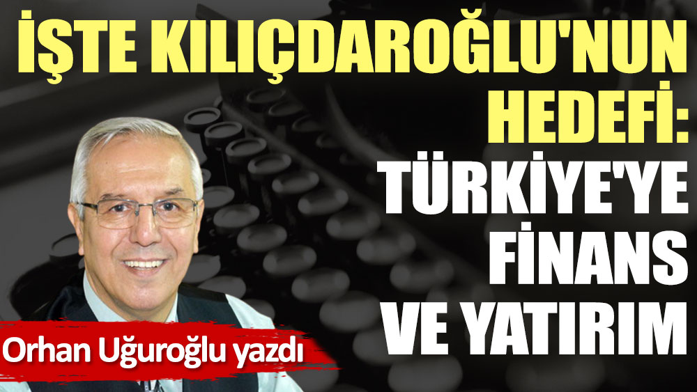 İşte Kılıçdaroğlu'nun hedefi Türkiye'ye finans ve yatırım