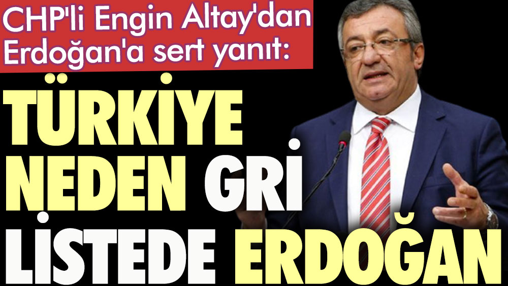 CHP'li Engin Altay'dan Erdoğan'a sert yanıt: Türkiye neden gri listede Erdoğan