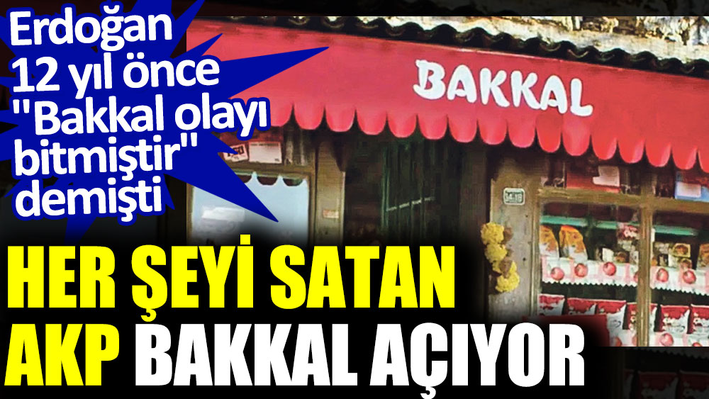 Her şeyi satan AKP bakkal açıyor! Erdoğan 12 yıl önce ''Bakkal olayı bitmiştir'' demişti