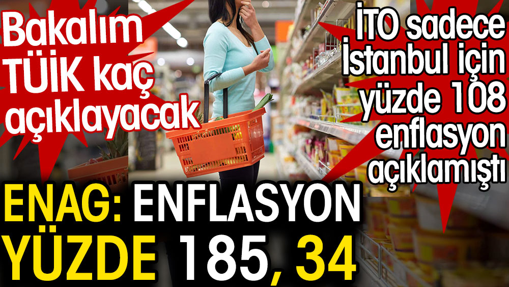 ENAG: Enflasyon yüzde 185,34 olarak açıkladı. İTO sadece İstanbul için yüzde 108 demişti