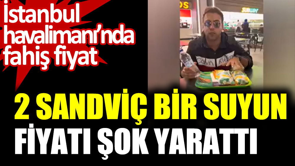 2 sandviç bir suyun fiyatı şok yarattı. İstanbul Havalimanında fahiş fiyat