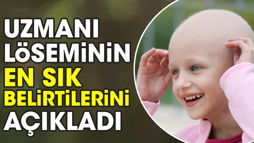 Uzmanı löseminin en sık belirtilerini açıkladı