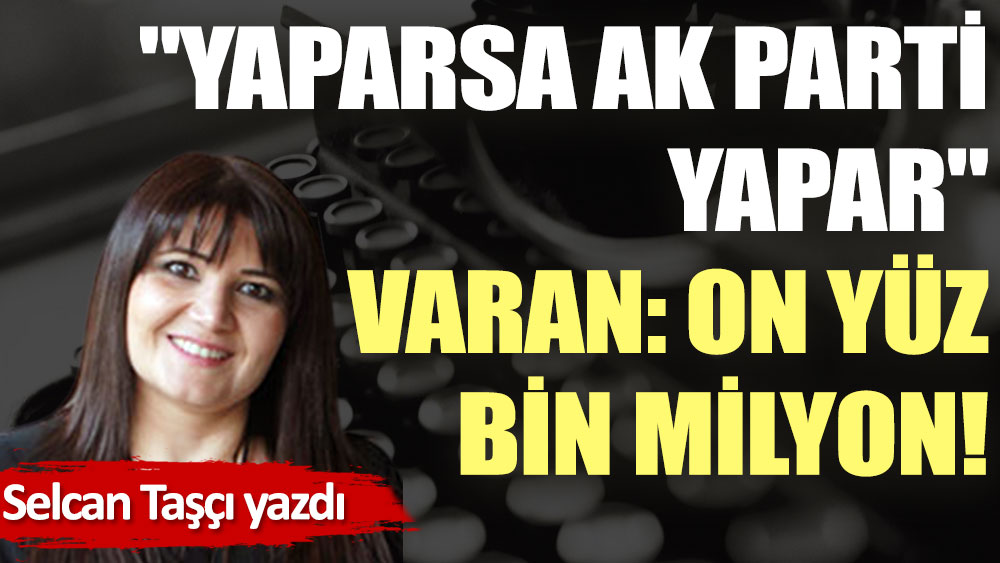 ''Yaparsa AK Parti yapar'' Varan: On yüz bin milyon!