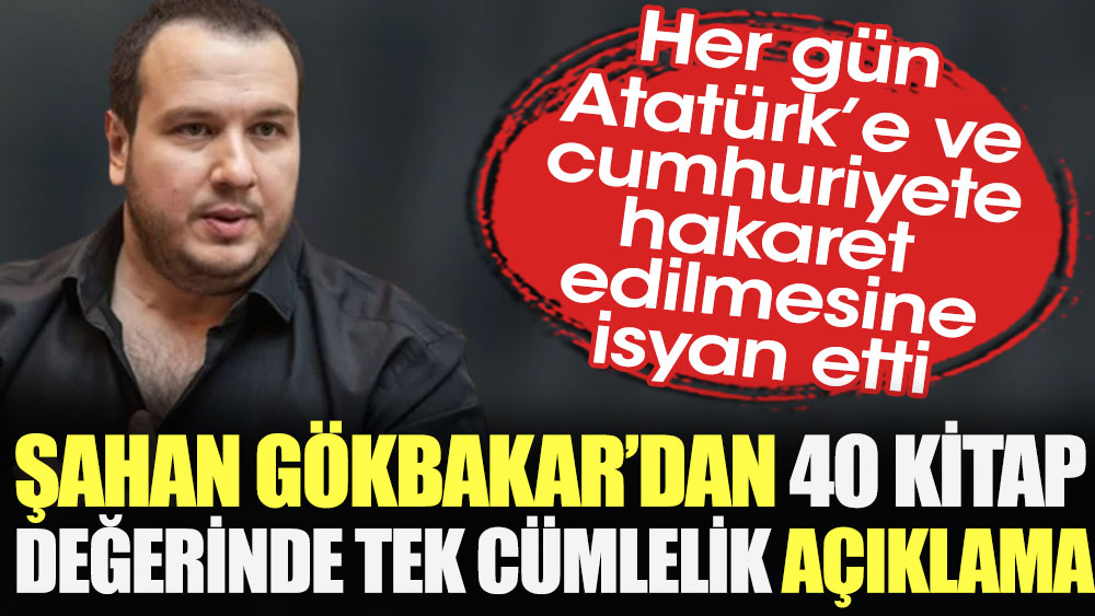 Şahan Gökbakar'dan 40 kitap değerinde tek cümlelik açıklama. Her gün Atatürk’e ve cumhuriyete hakaret edilmesine isyan etti
