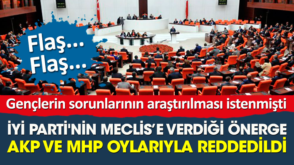 Flaş... İYİ Parti'nin gençlerin sorunlarının araştırılması için verdiği önerge AKP ve MHP oylarıyla reddedildi
