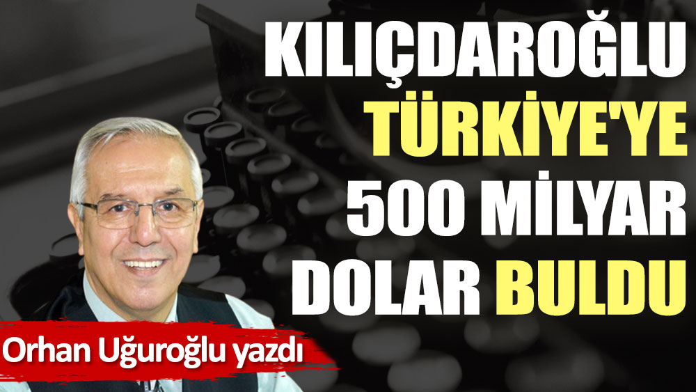 Kılıçdaroğlu Türkiye'ye 500 milyar dolar buldu