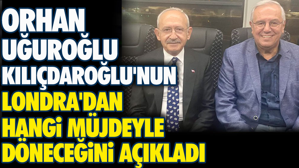 Orhan Uğuroğlu Kılıçdaroğlu'nun Londra'dan hangi müjdeyle döneceğini açıkladı