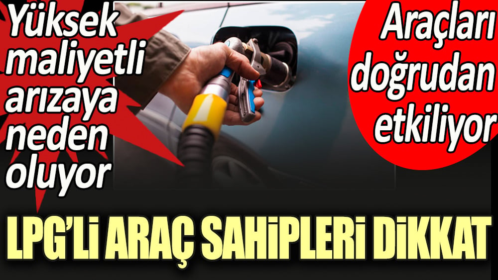 LPG'li araç sahipleri dikkat: Araçları doğrudan etkiliyor, yüksek maliyetli arızaya neden oluyor