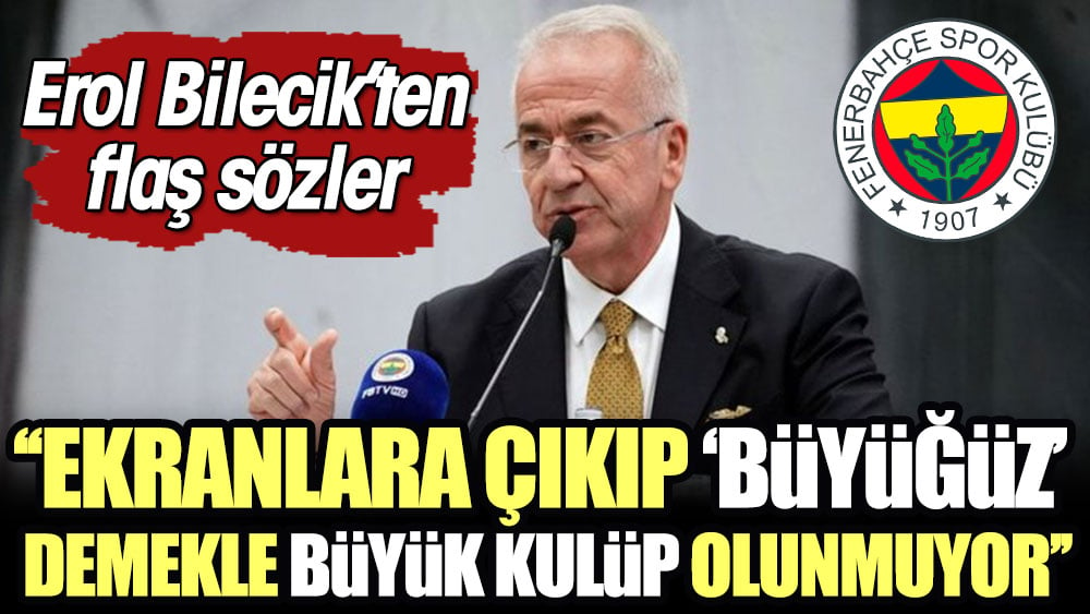 Erol Bilecik: Ekranlara çıkıp 'büyüğüz' demekle büyük kulüp olunmuyor