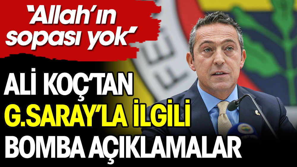 Ali Koç'tan Galatasaray'la ilgili bomba açıklamalar: Allah'ın sopası yok