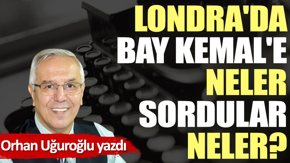 Londra'da Bay Kemal'e neler sordular neler?