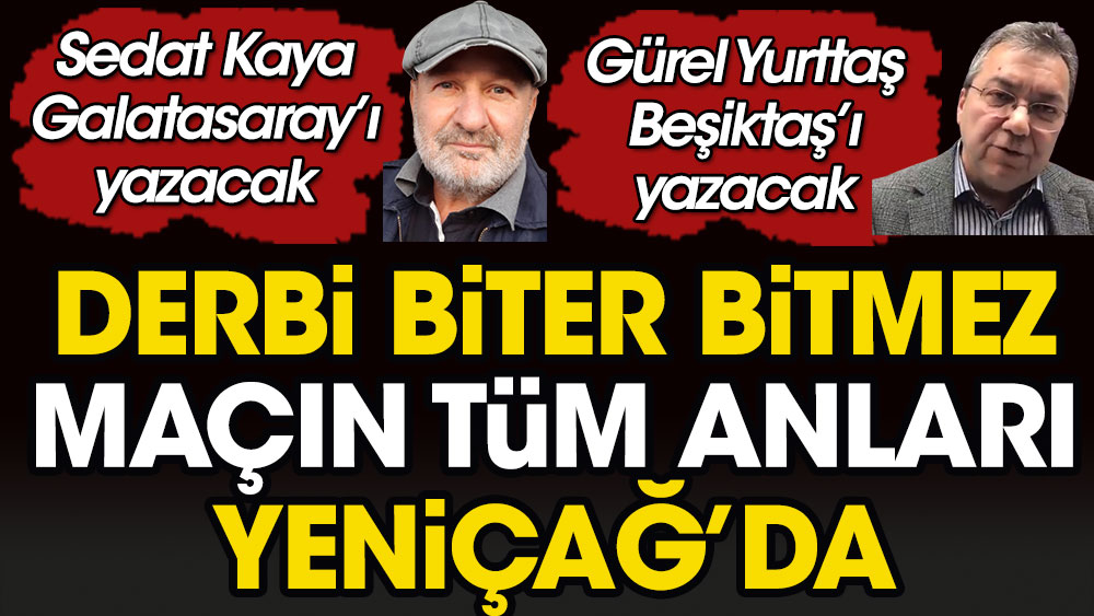 Debi biter bitmez maçın tüm anları Yeniçağ'da. Sedat Kaya Galatasaray'ı Gürel Yurttaş Beşiktaş'ı yazacak