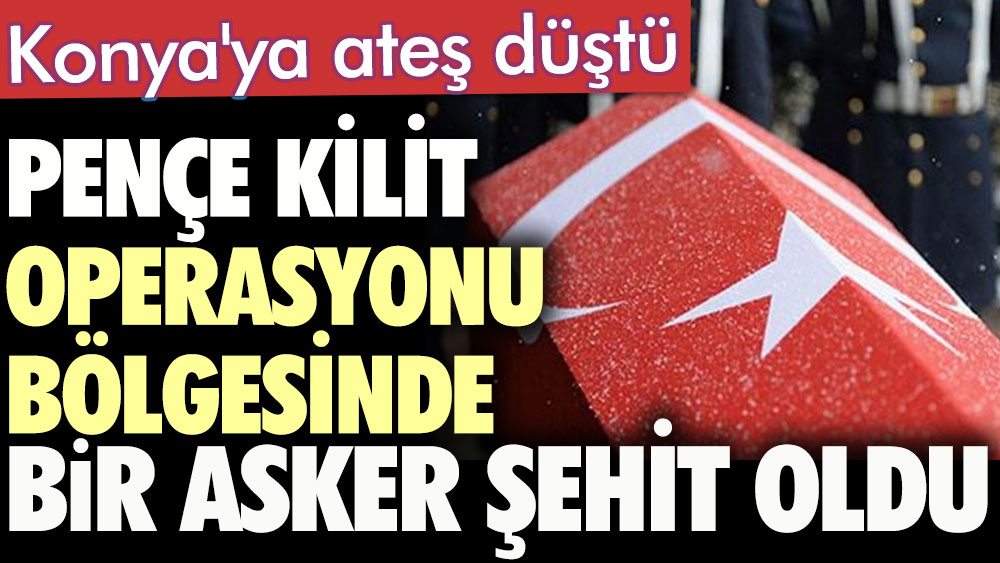 Pençe Kilit Operasyonu bölgesinde bir asker şehit oldu. Konya'ya ateş düştü