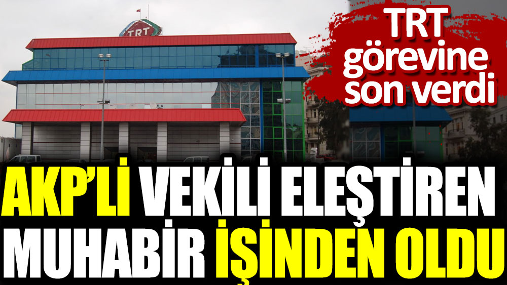 AKP’li vekili eleştiren muhabir işinden oldu!