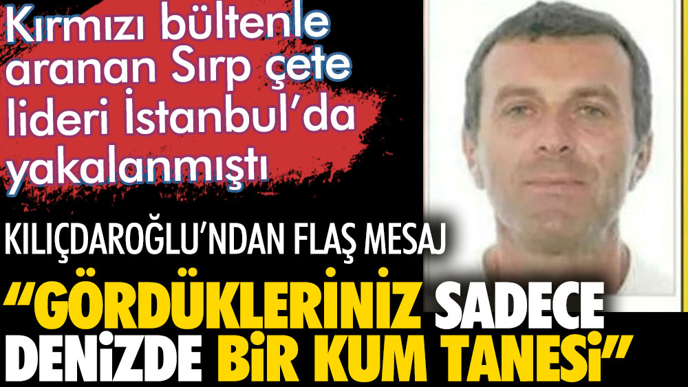 Sırp çete lideri İstanbul'da yakalanmıştı. Kılıçdaroğlu'ndan flaş bir mesaj geldi.