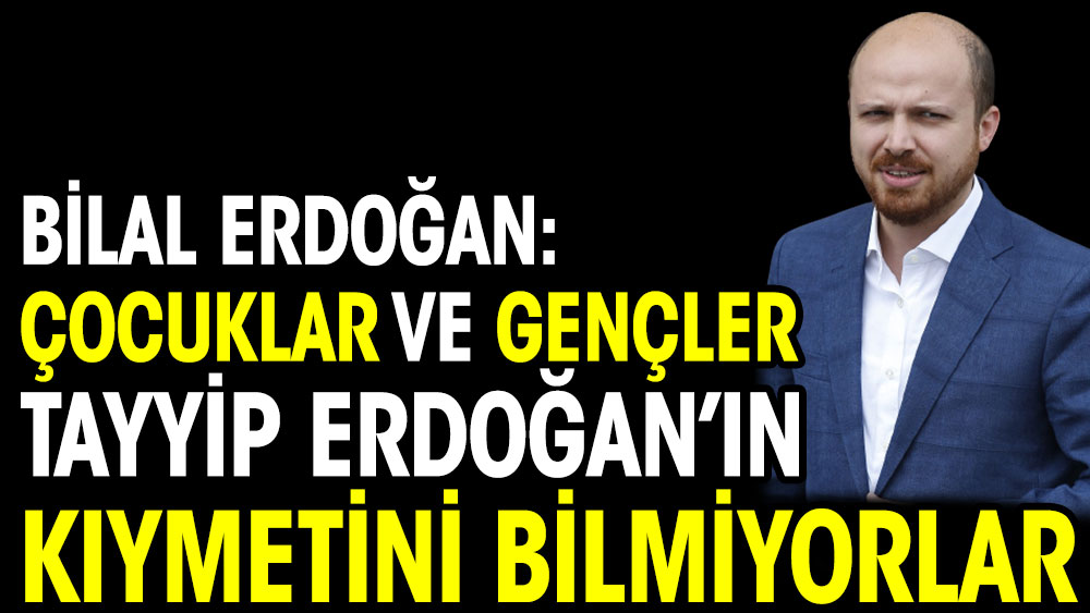 Bilal Erdoğan: Çocuklar ve gençler Tayyip Erdoğan'ın kıymetini bilmiyorlar