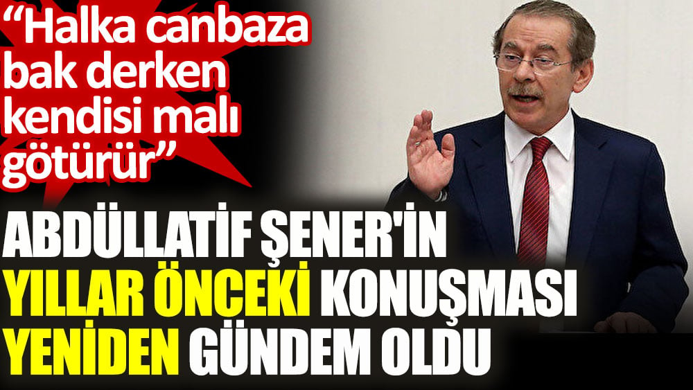 Abdüllatif Şener'in yıllar önceki konuşması yeniden gündem oldu: Halka canbaza bak derken kendisi malı götürür