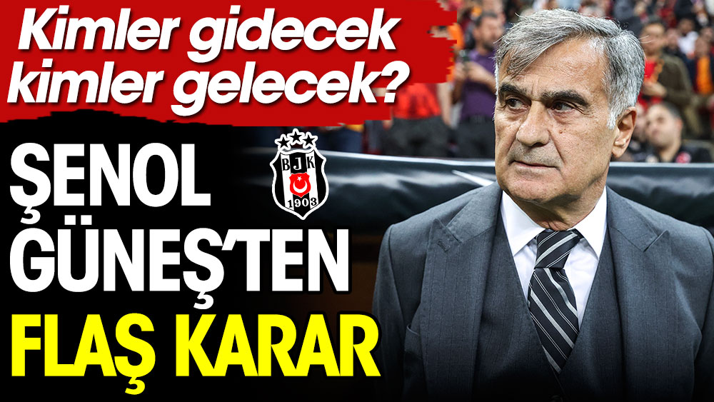 Şenol Güneş'ten flaş karar: Kimler gidecek, kimler gelecek?