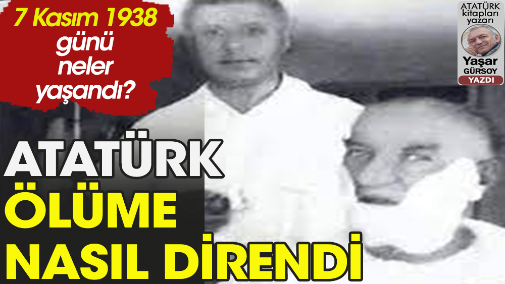 Atatürk 7 Kasım 1938 günü ölüme nasıl meydan okudu?