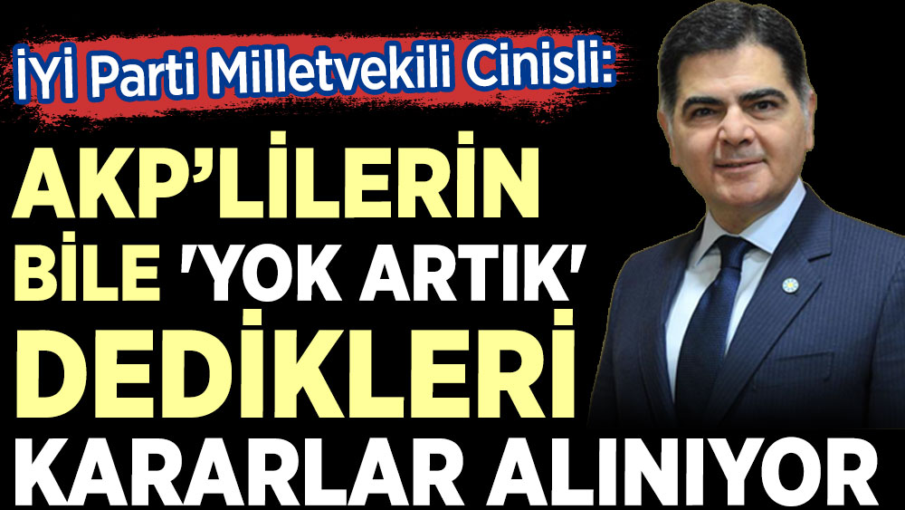İYİ Parti Milletvekili Naci Cinisli: AKP’lilerin bile 'yok artık' dedikleri kararlar alınıyor