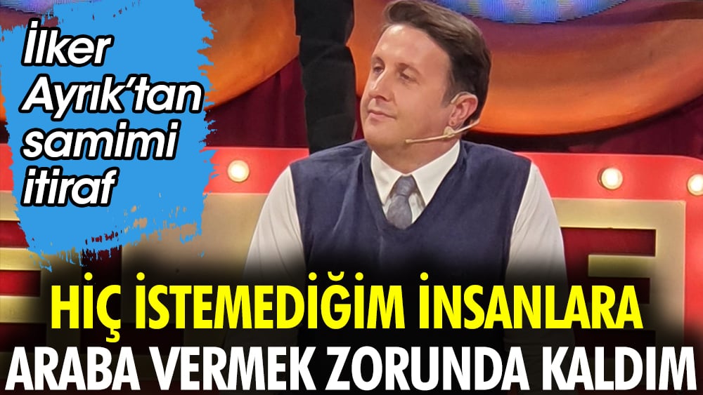 İlker Ayrık'tan flaş itiraf: Hiç istemediğim insanlara araba vermek zorunda kaldım