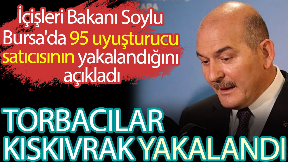 İçişleri Bakanı Süleyman Soylu Bursa'da 95 uyuşturucu satıcısının yakalandığını açıkladı