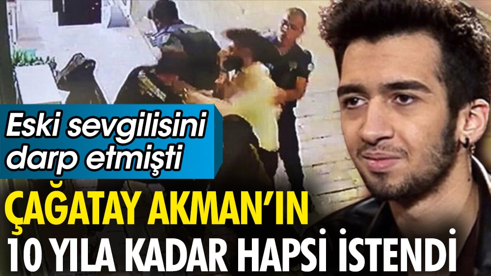 Çağatay Akman hakkında 10 yıla kadar hapis cezası istendi. Eski sevgilisini darp etmişti