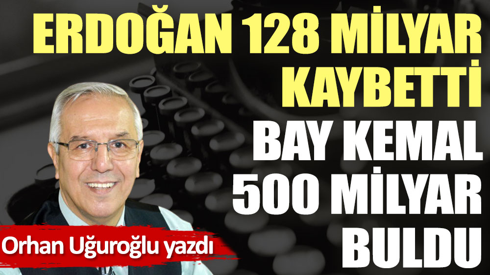 Erdoğan 128 milyar kaybetti Bay Kemal 500 milyar buldu