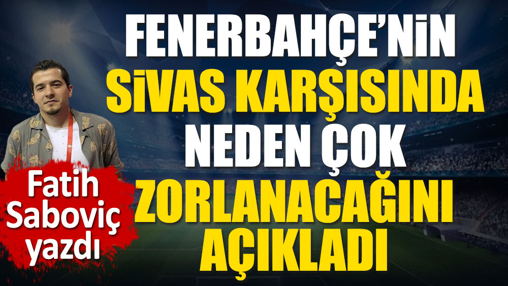 Fenerbahçe Sivasspor'a karşı neden zorlanacak