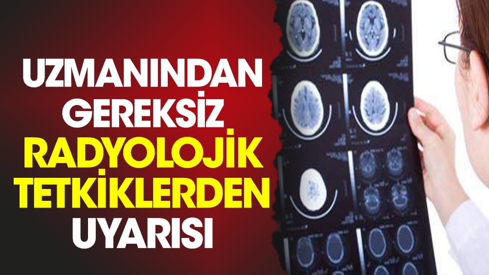 Uzmanından gereksiz radyolojik tetkiklerden uyarısı