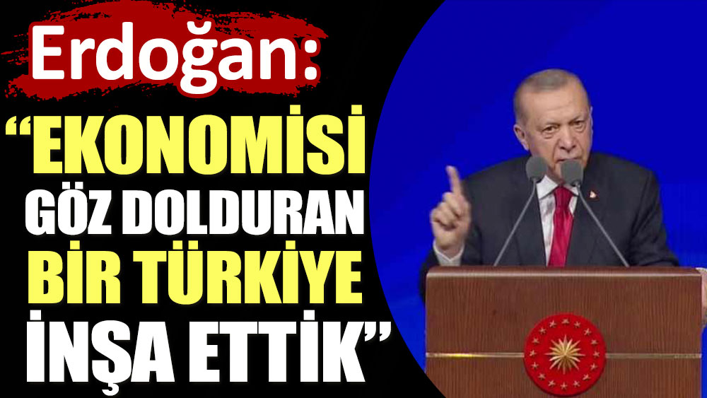 Erdoğan: Ekonomisi göz dolduran bir Türkiye inşa ettik