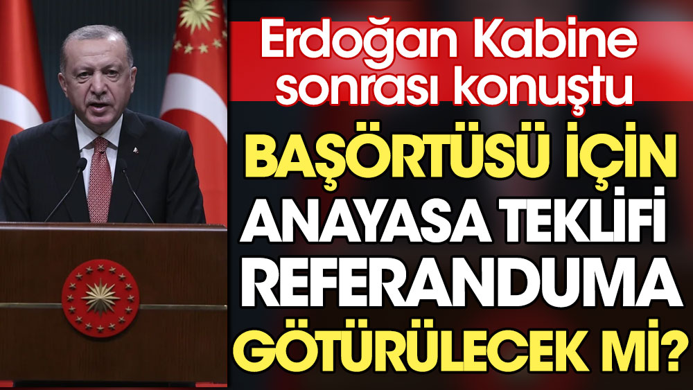 Kabine toplantısı sonrası Cumhurbaşkanı Erdoğan'dan açıklama. Başörtüsü teklifi referanduma götürülecek mi