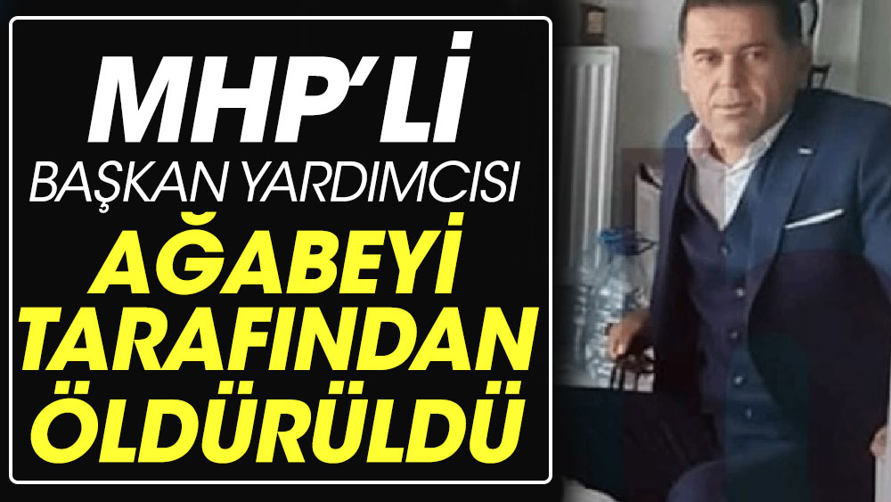 MHP’li başkan yardımcısı, ağabeyi tarafından öldürüldü