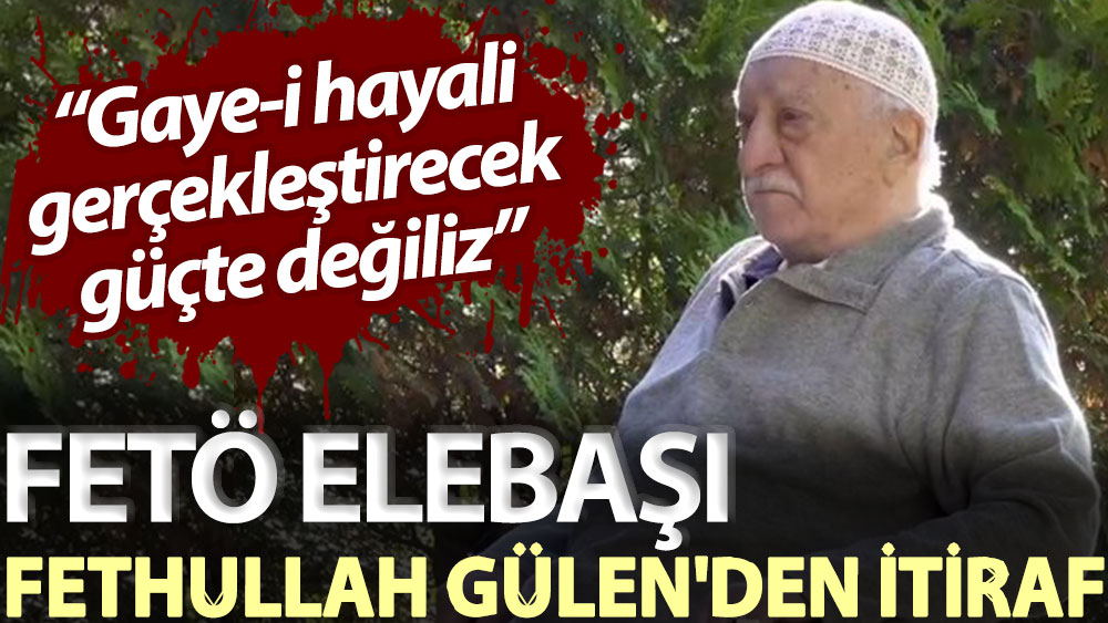 FETÖ elebaşı Fethullah Gülen'den itiraf: Gaye-i hayali gerçekleştirecek güçte değiliz
