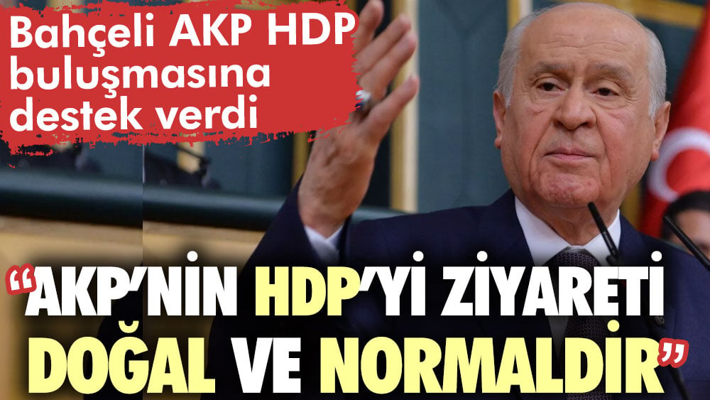 Bahçeli AKP - HDP görüşmesine destek verdi. Bahçeli AKP’nin HDP’yi ziyareti doğal ve normaldir dedi