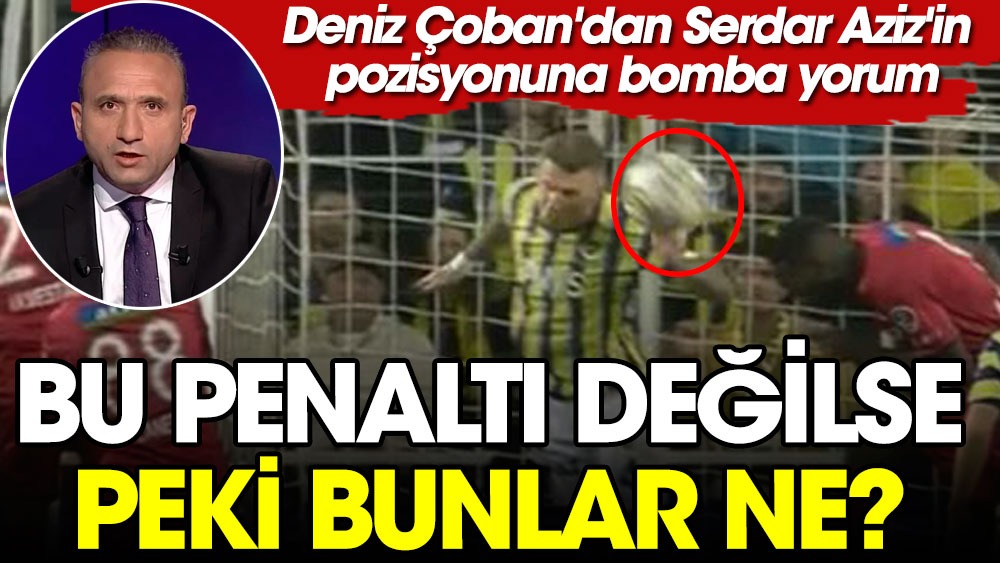 Deniz Çoban'dan Serdar Aziz'in pozisyonuna bomba yorum: Bu penaltı değilse peki bunlar ne?