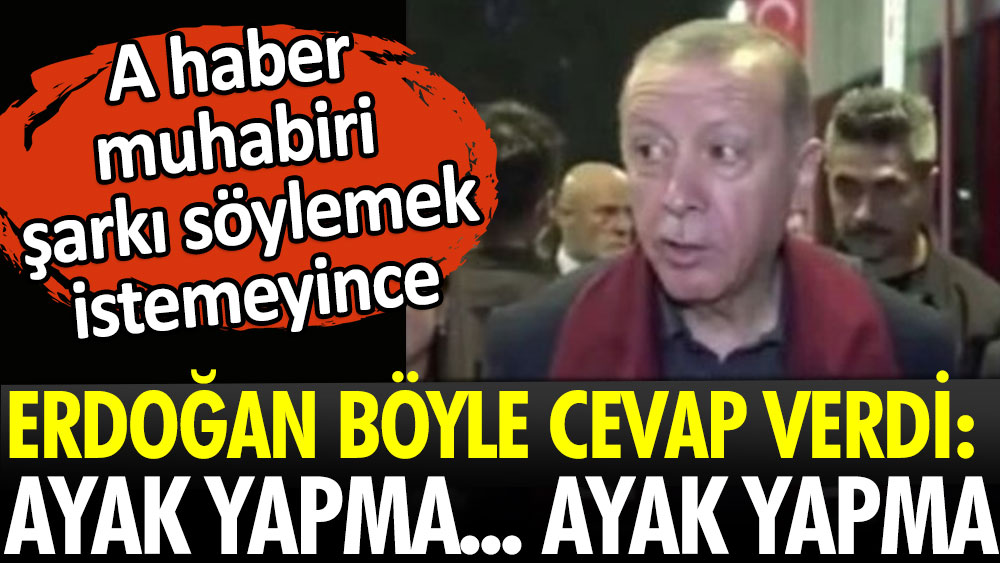 Erdoğan, A Haber muhabiri şarkı söylemek istemeyince böyle yanıt verdi: Ayak yapma ayak yapma 
