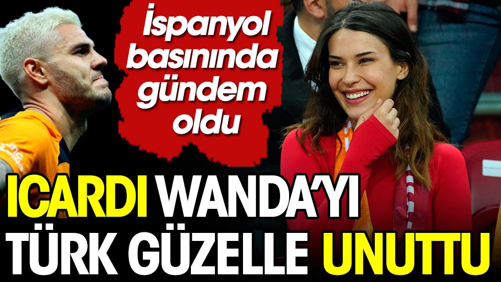Icardi Wanda Nara'yı Türk güzelle unuttu. İspanyol basınından flaş iddia