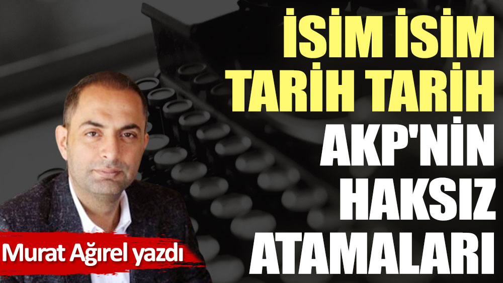 İsim isim tarih tarih AKP'nin haksız atamaları
