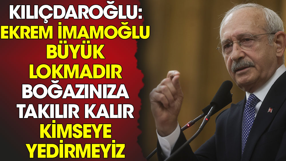 CHP lideri Kılıçdaroğlu: Ekrem İmamoğlu büyük lokmadır boğazınıza takılır kalır kimseye yedirmeyiz