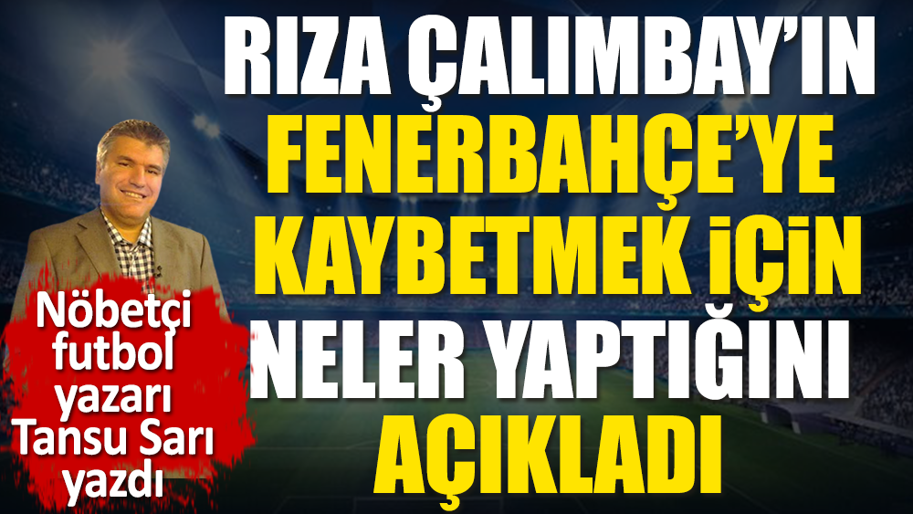 Rıza Çalımbay'ın Fenerbahçe'ye kaybetmek için neler yaptığını açıkladı. Nöbetçi futbol yazarı Tansu Sarı yazdı