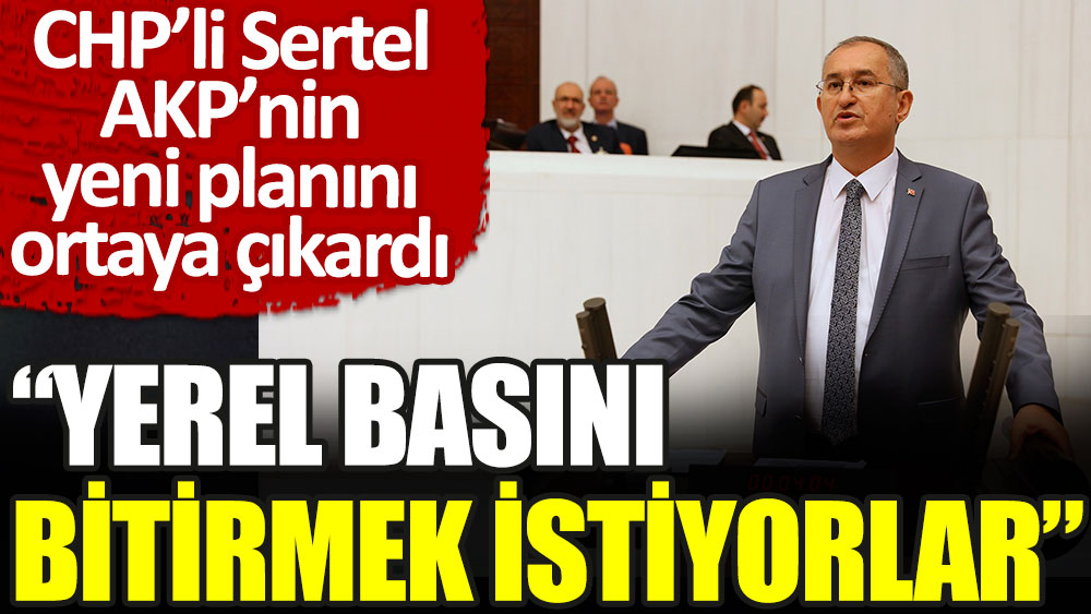 Yerel basını bitirmek istiyorlar. CHP'li Sertel AKP'nin yeni planını ortaya çıkardı