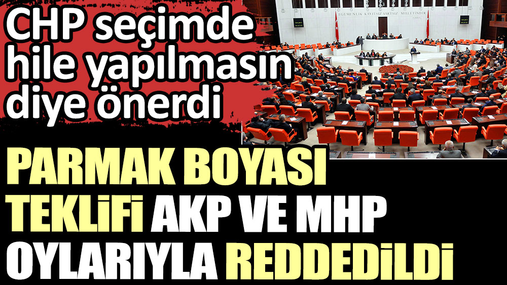 Parmak boyası teklifi AKP  ve MHP oylarıyla reddedildi. CHP seçimde hile yapılmasın diye önerdi