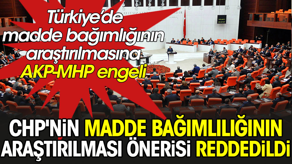 CHP'nin madde bağımlılığının araştırılması önerisi reddedildi. Türkiye’de madde bağımlığının araştırılmasına AKP-MHP engeli